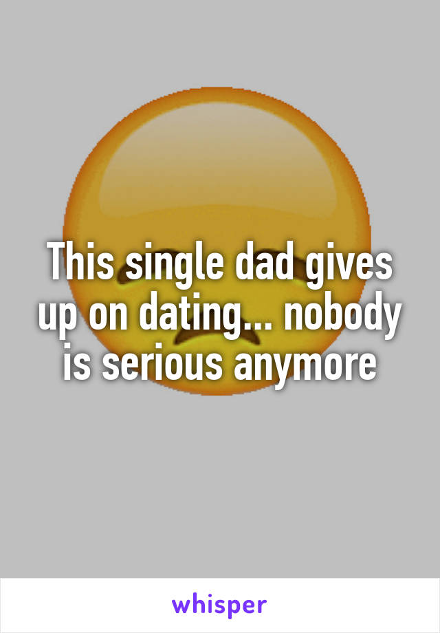 This single dad gives up on dating... nobody is serious anymore