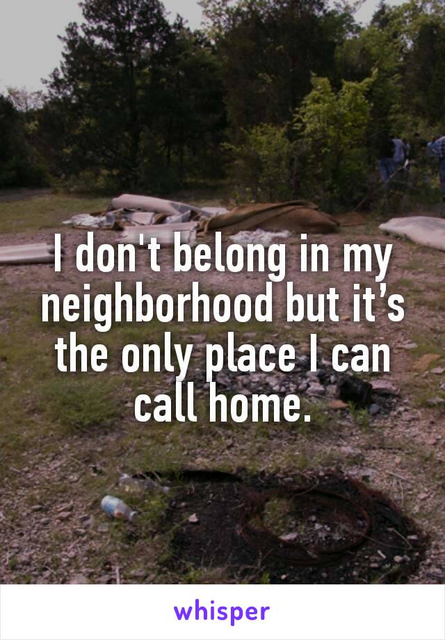 I don't belong in my neighborhood but it’s the only place I can call home.