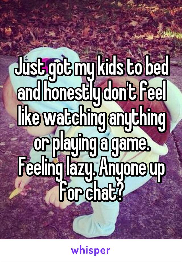 Just got my kids to bed and honestly don't feel like watching anything or playing a game. Feeling lazy. Anyone up for chat?