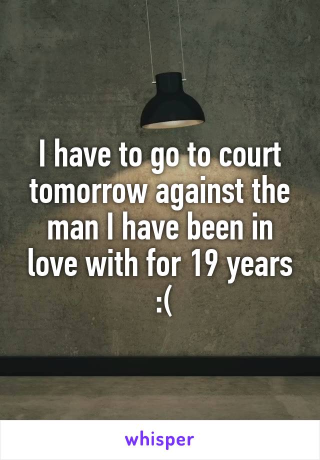 I have to go to court tomorrow against the man I have been in love with for 19 years
 :(