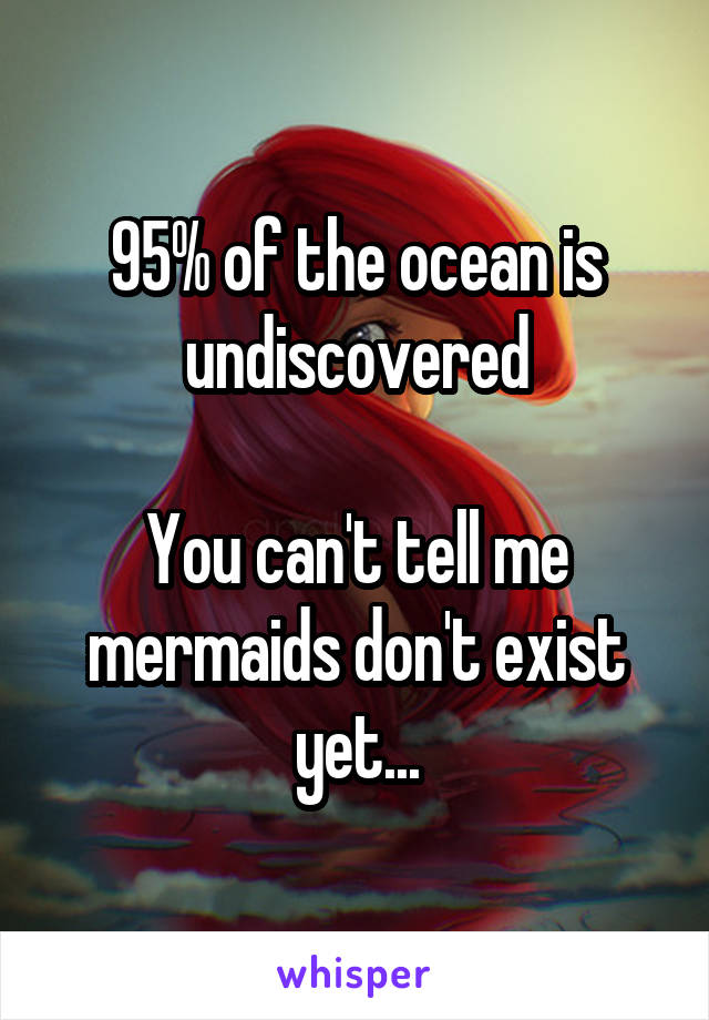 95% of the ocean is undiscovered

You can't tell me mermaids don't exist yet...