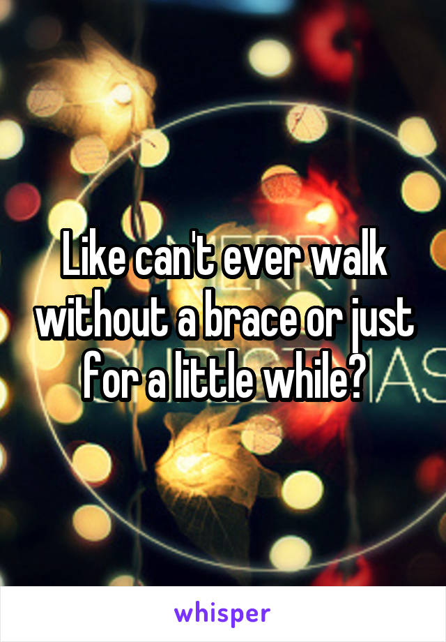 Like can't ever walk without a brace or just for a little while?