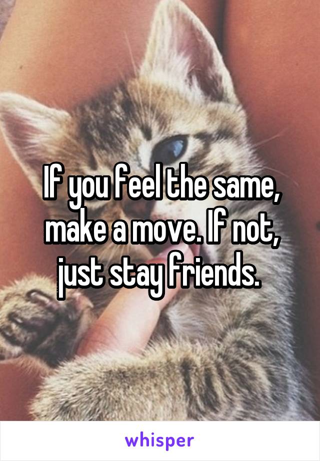 If you feel the same, make a move. If not, just stay friends. 