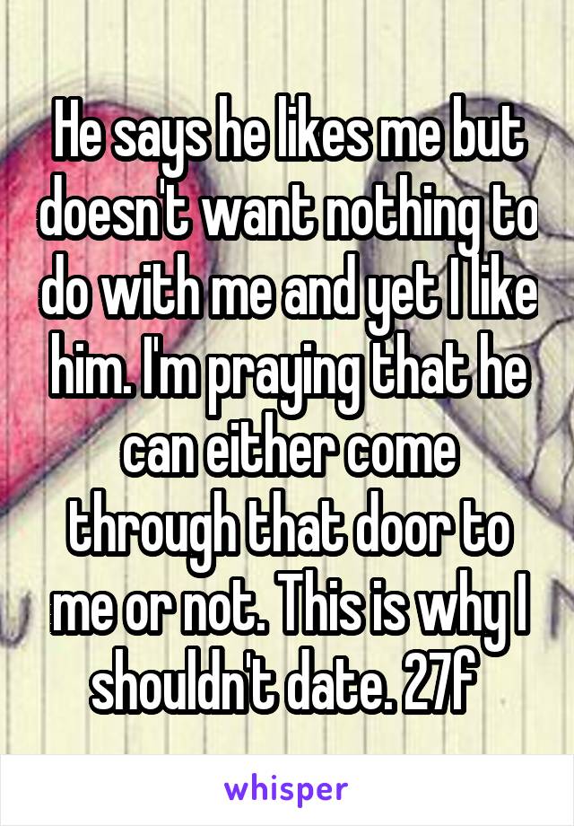 He says he likes me but doesn't want nothing to do with me and yet I like him. I'm praying that he can either come through that door to me or not. This is why I shouldn't date. 27f 