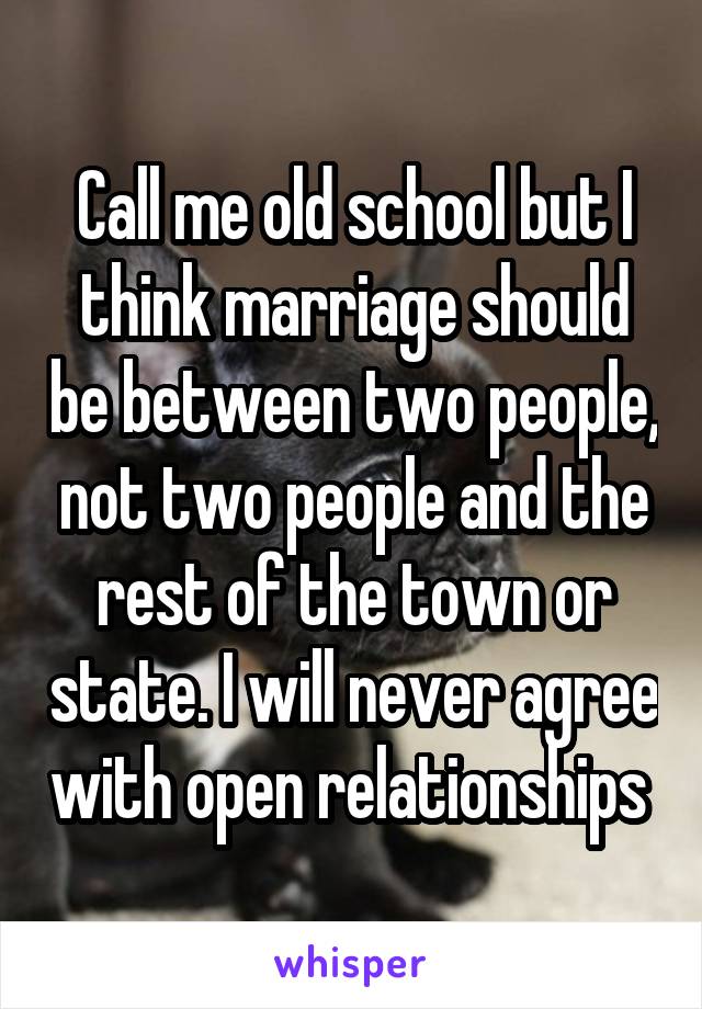 Call me old school but I think marriage should be between two people, not two people and the rest of the town or state. I will never agree with open relationships 