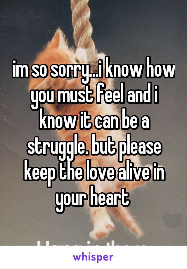im so sorry...i know how you must feel and i know it can be a struggle. but please keep the love alive in your heart 