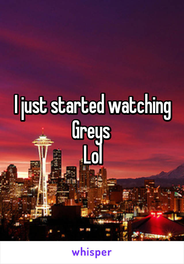 I just started watching Greys 
Lol