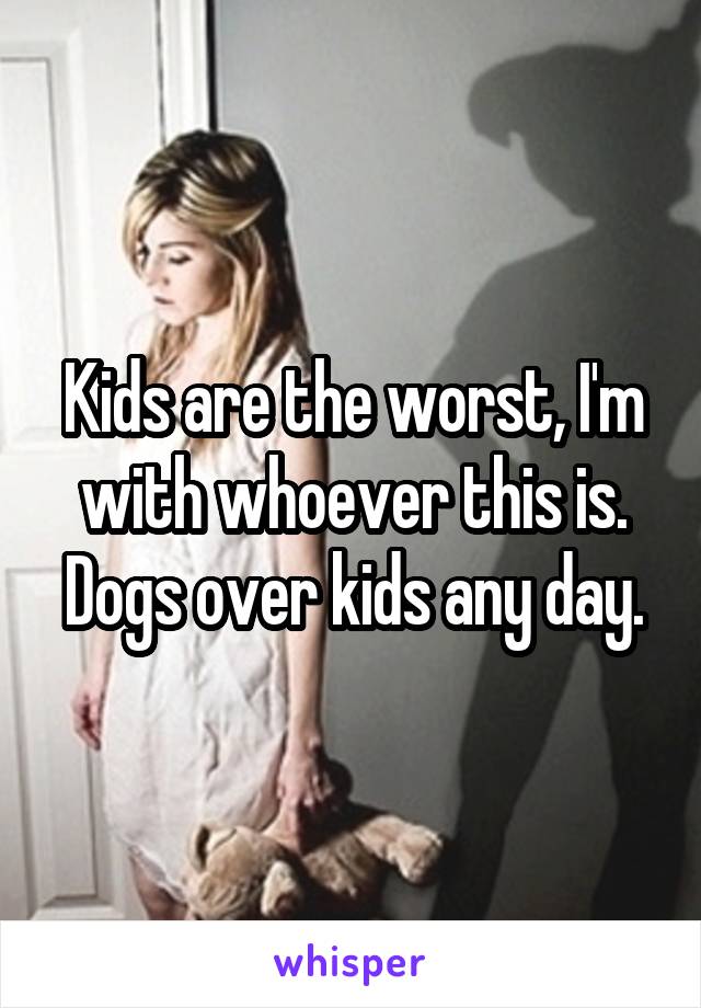 Kids are the worst, I'm with whoever this is. Dogs over kids any day.