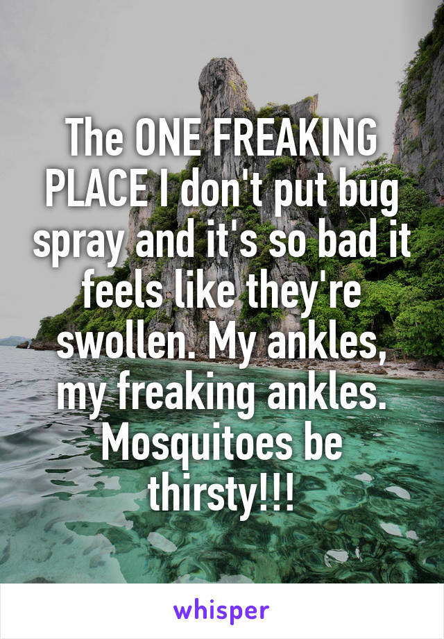 The ONE FREAKING PLACE I don't put bug spray and it's so bad it feels like they're swollen. My ankles, my freaking ankles. Mosquitoes be thirsty!!!