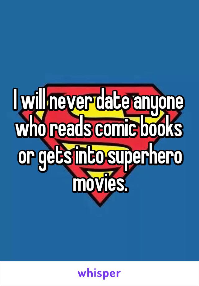 I will never date anyone  who reads comic books 
or gets into superhero movies.