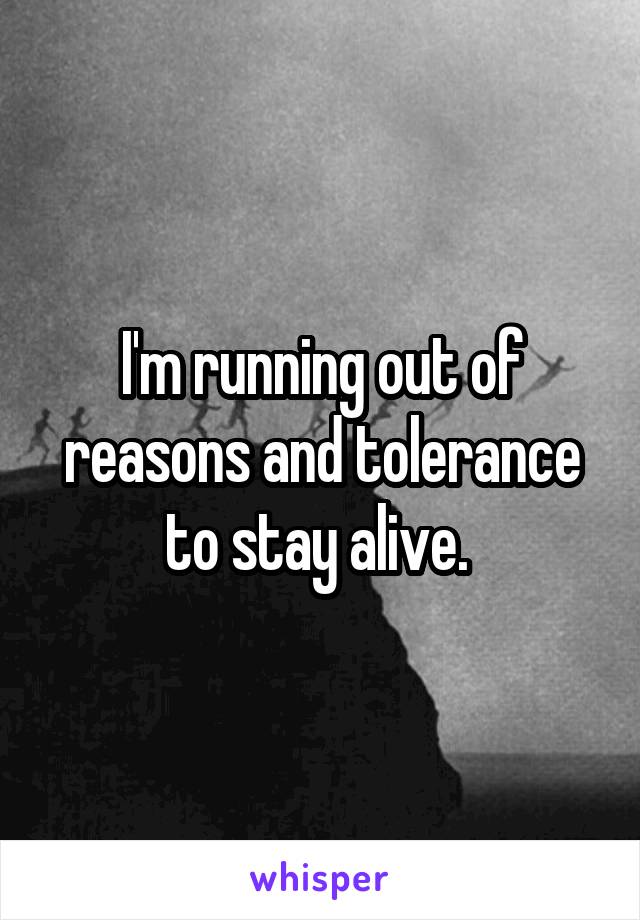 I'm running out of reasons and tolerance to stay alive. 