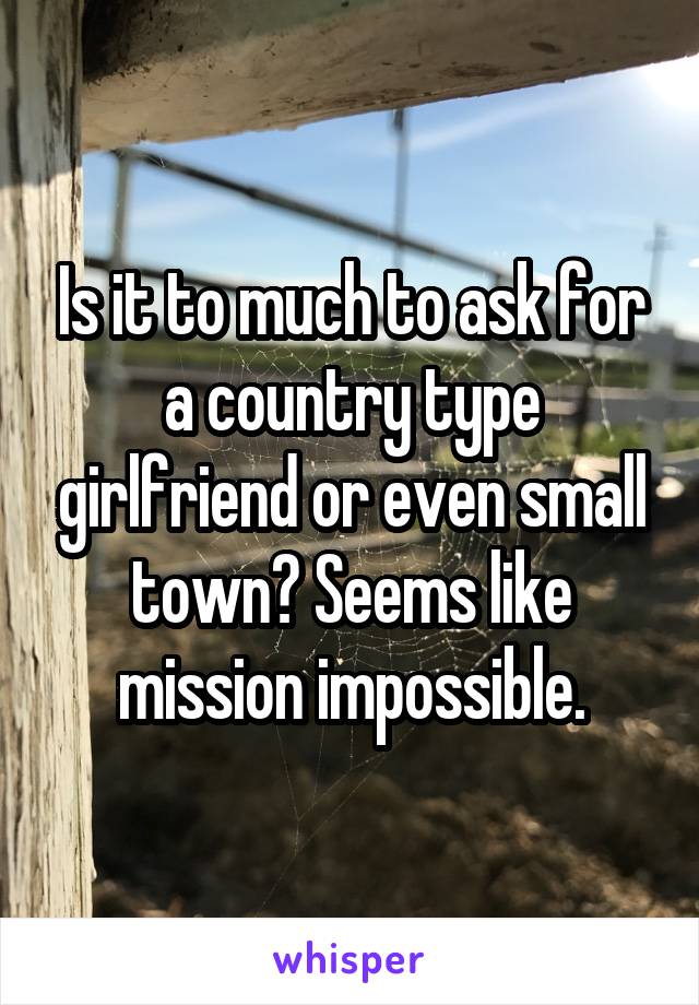 Is it to much to ask for a country type girlfriend or even small town? Seems like mission impossible.