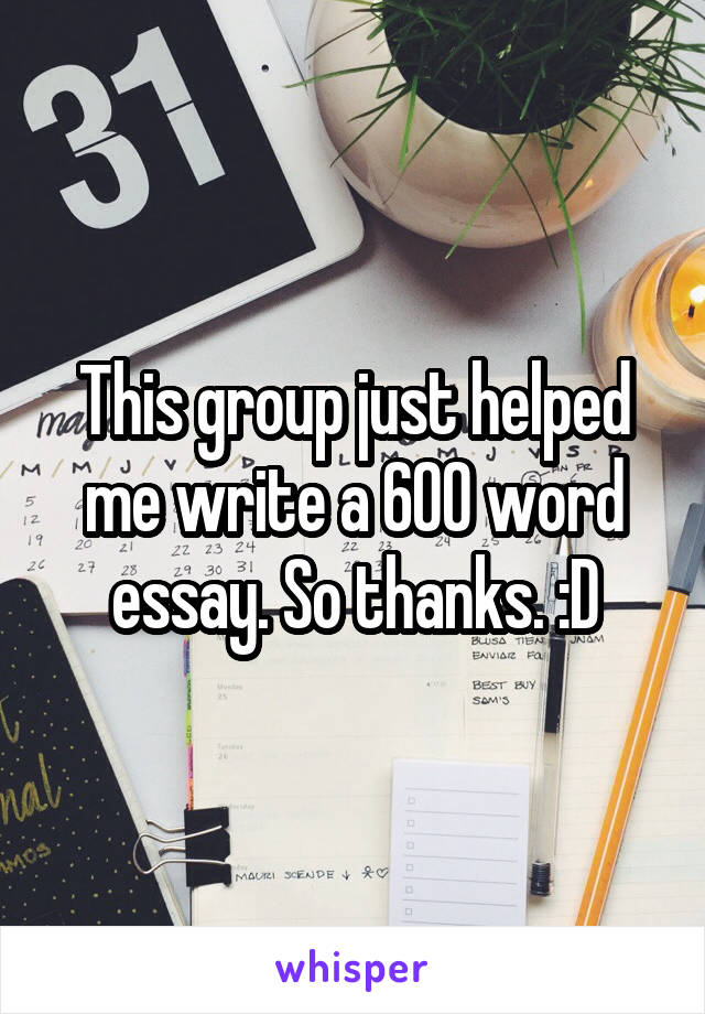 This group just helped me write a 600 word essay. So thanks. :D