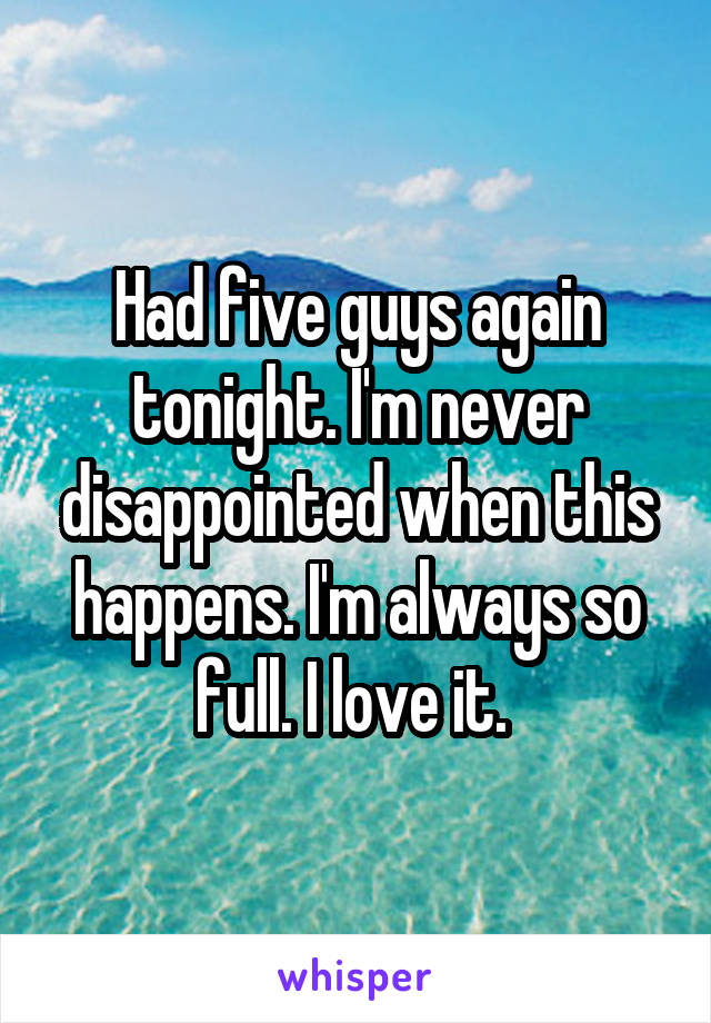 Had five guys again tonight. I'm never disappointed when this happens. I'm always so full. I love it. 