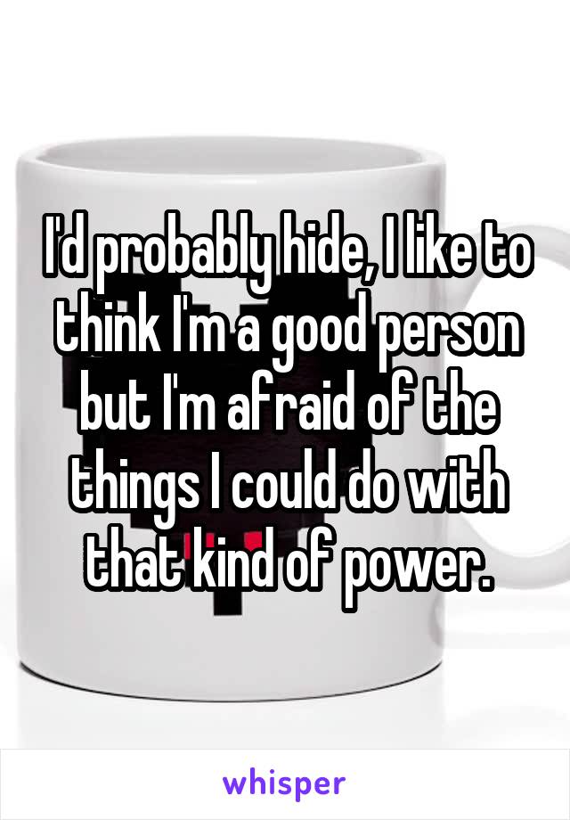 I'd probably hide, I like to think I'm a good person but I'm afraid of the things I could do with that kind of power.
