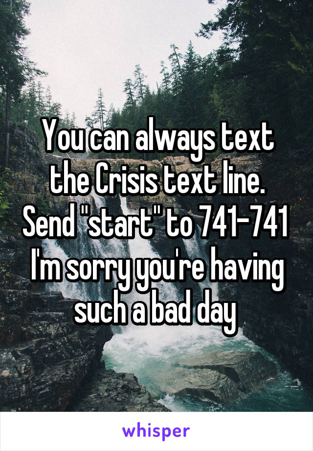 You can always text the Crisis text line. Send "start" to 741-741 
I'm sorry you're having such a bad day 