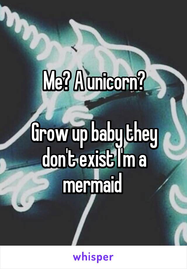 Me? A unicorn?

Grow up baby they don't exist I'm a mermaid 