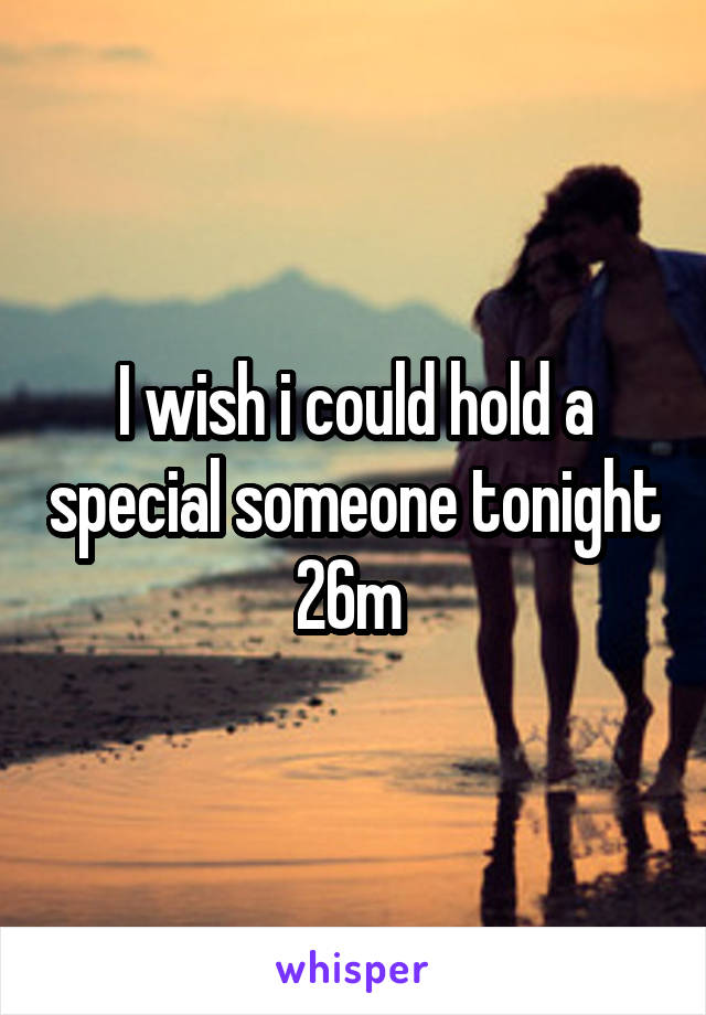I wish i could hold a special someone tonight
26m 