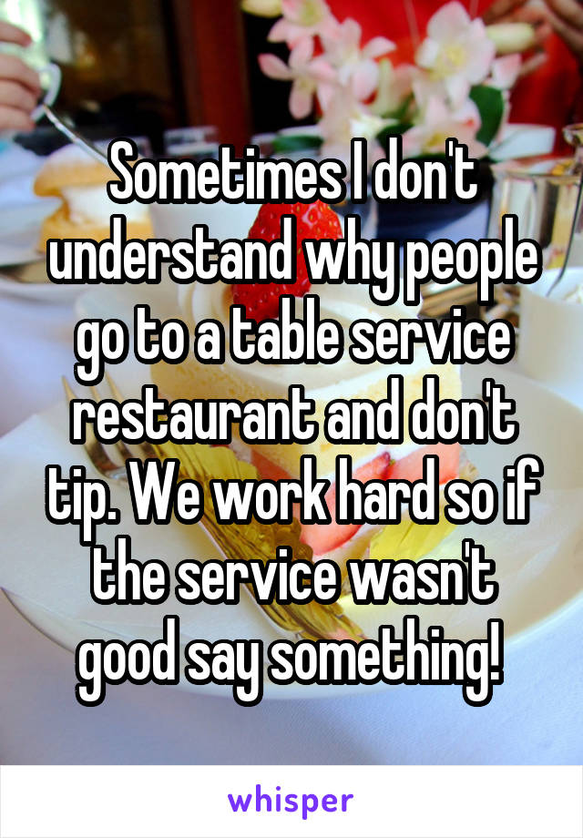 Sometimes I don't understand why people go to a table service restaurant and don't tip. We work hard so if the service wasn't good say something! 