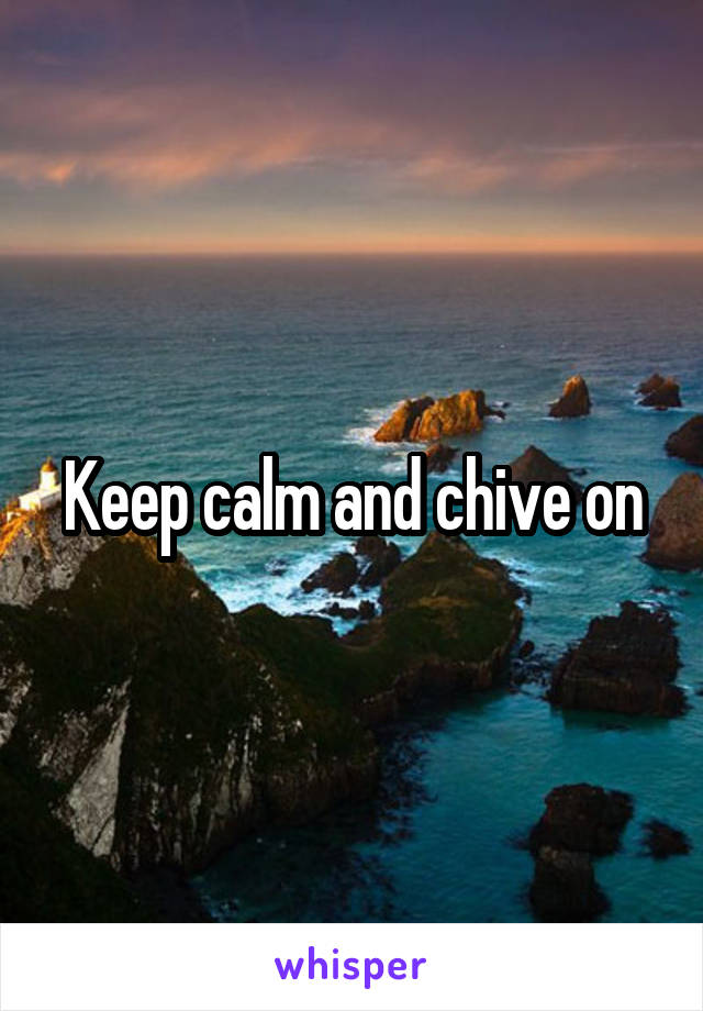 Keep calm and chive on