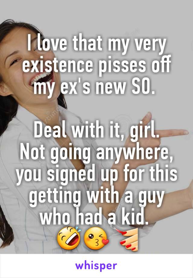 I love that my very existence pisses off my ex's new SO. 

Deal with it, girl.
Not going anywhere, you signed up for this getting with a guy who had a kid. 
🤣😘💅