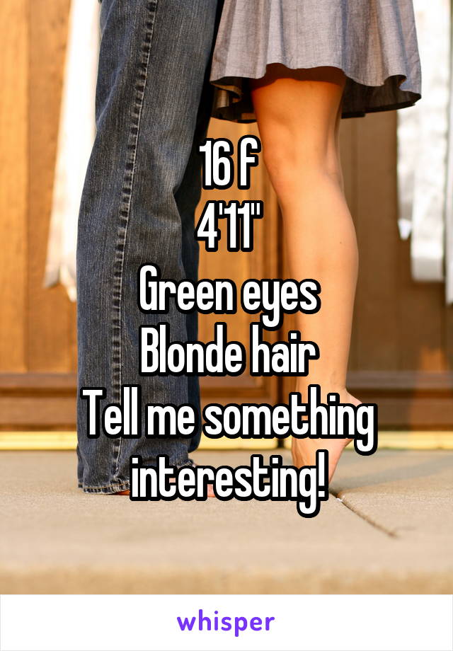 16 f
4'11"
Green eyes
Blonde hair
Tell me something interesting!