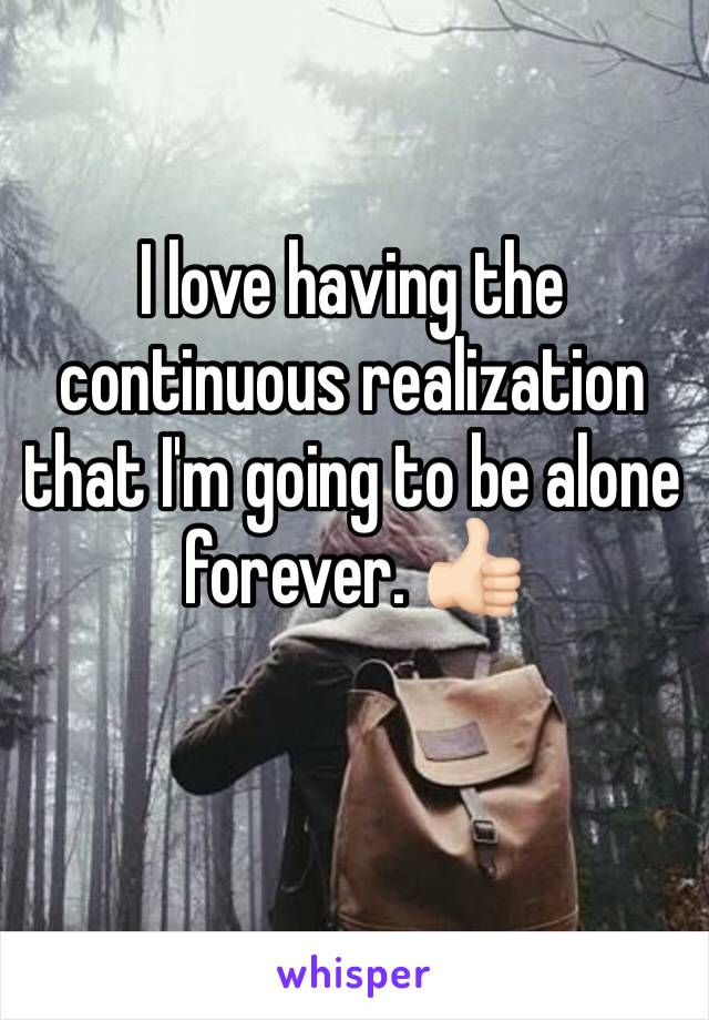 I love having the continuous realization that I'm going to be alone forever. 👍🏻