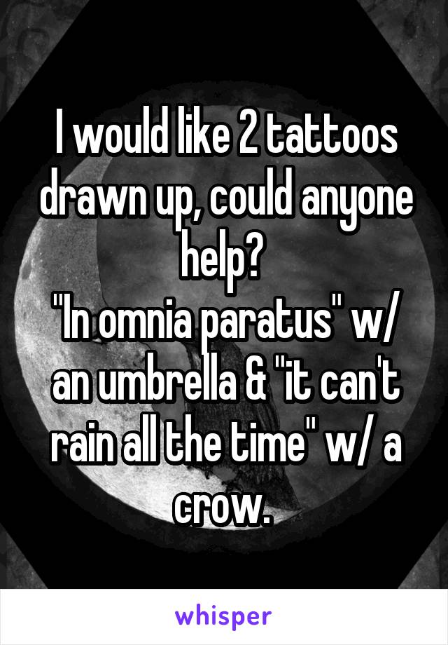 I would like 2 tattoos drawn up, could anyone help? 
"In omnia paratus" w/ an umbrella & "it can't rain all the time" w/ a crow. 