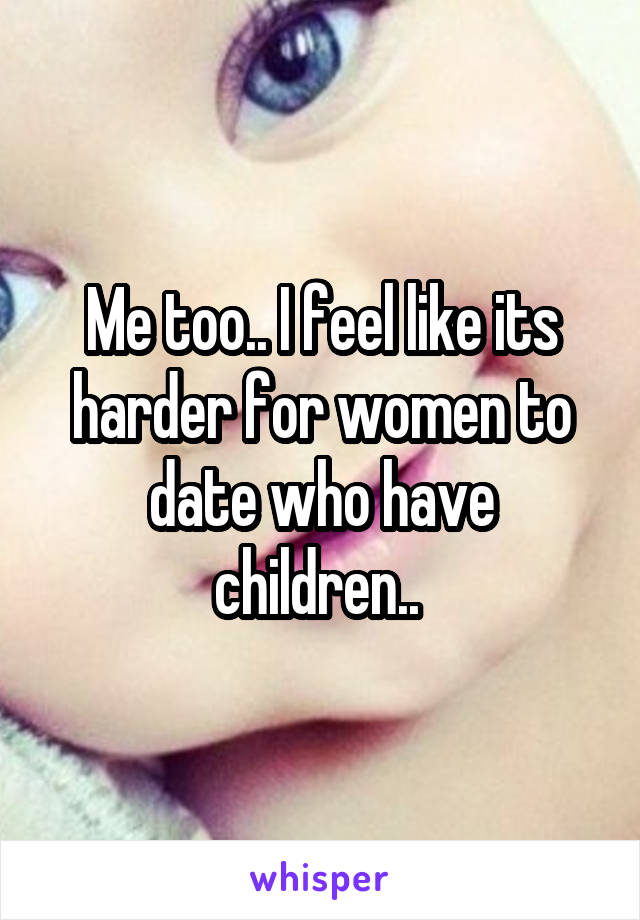 Me too.. I feel like its harder for women to date who have children.. 