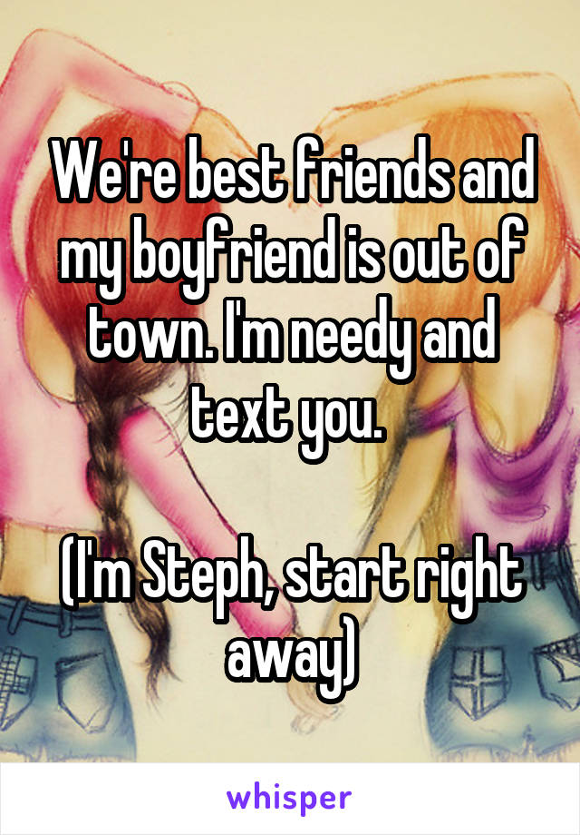 We're best friends and my boyfriend is out of town. I'm needy and text you. 

(I'm Steph, start right away)