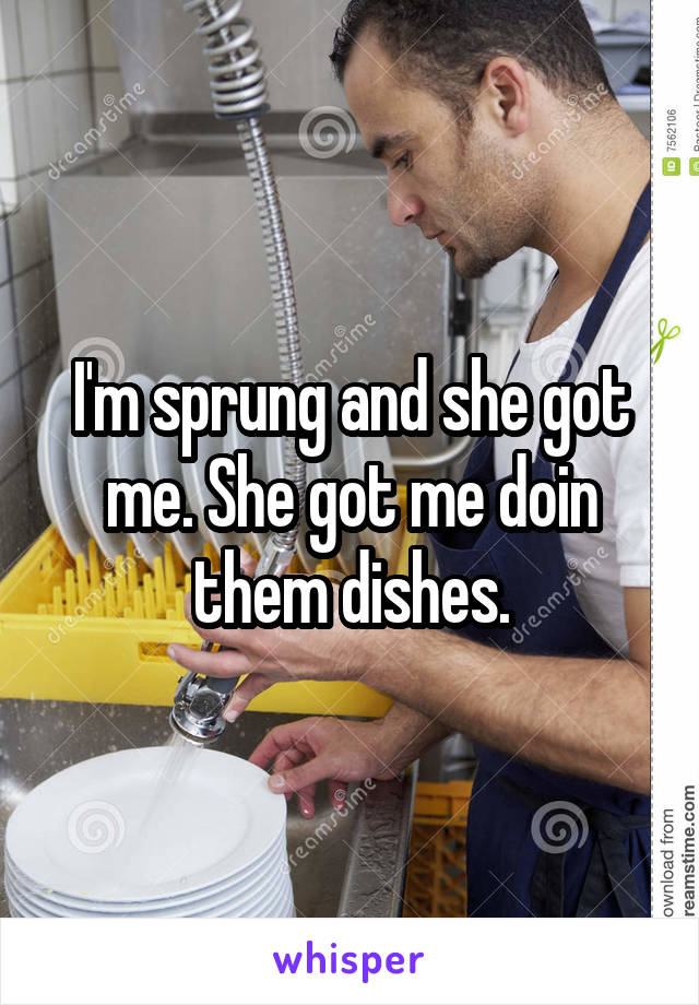 I'm sprung and she got me. She got me doin them dishes.