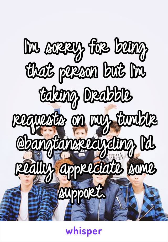 I'm sorry for being that person but I'm taking Drabble requests on my tumblr @bangtansrecycling I'd really appreciate some support. 