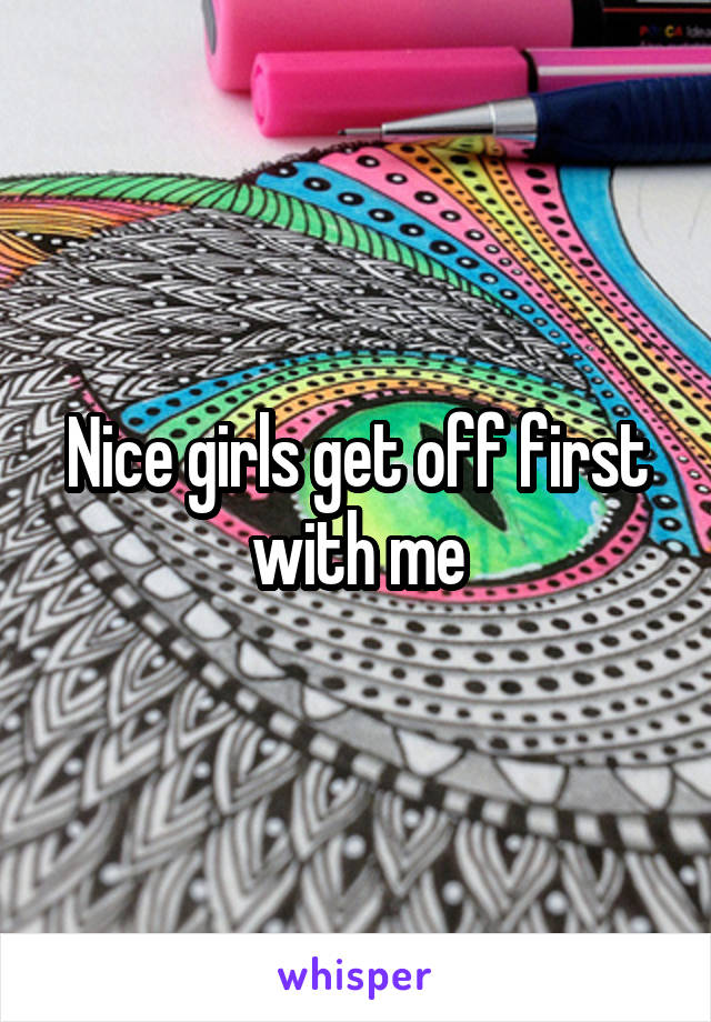 Nice girls get off first with me