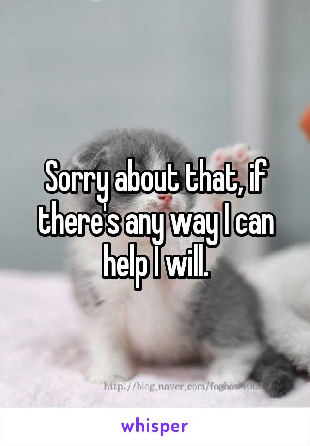 Sorry about that, if there's any way I can help I will.