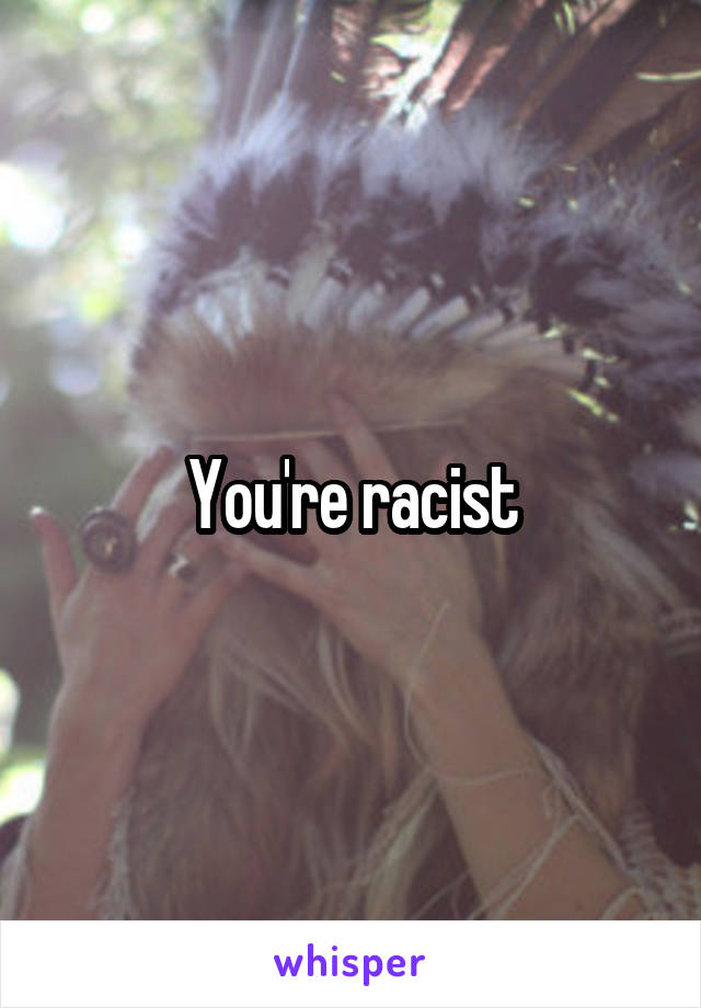 You're racist
