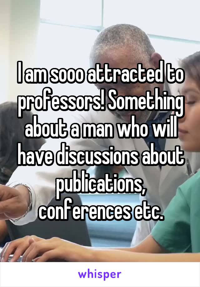 I am sooo attracted to professors! Something about a man who will have discussions about publications, conferences etc.