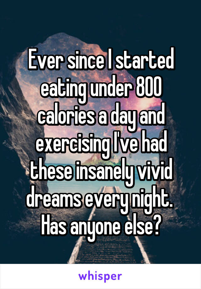 Ever since I started eating under 800 calories a day and exercising I've had these insanely vivid dreams every night.  Has anyone else?