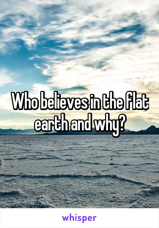 Who believes in the flat earth and why?