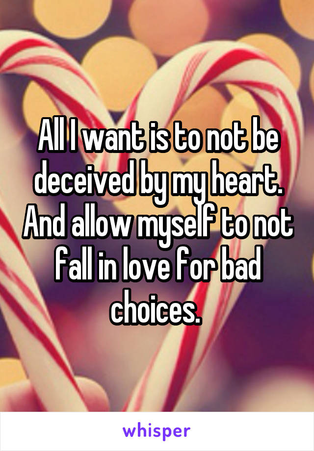 All I want is to not be deceived by my heart. And allow myself to not fall in love for bad choices. 