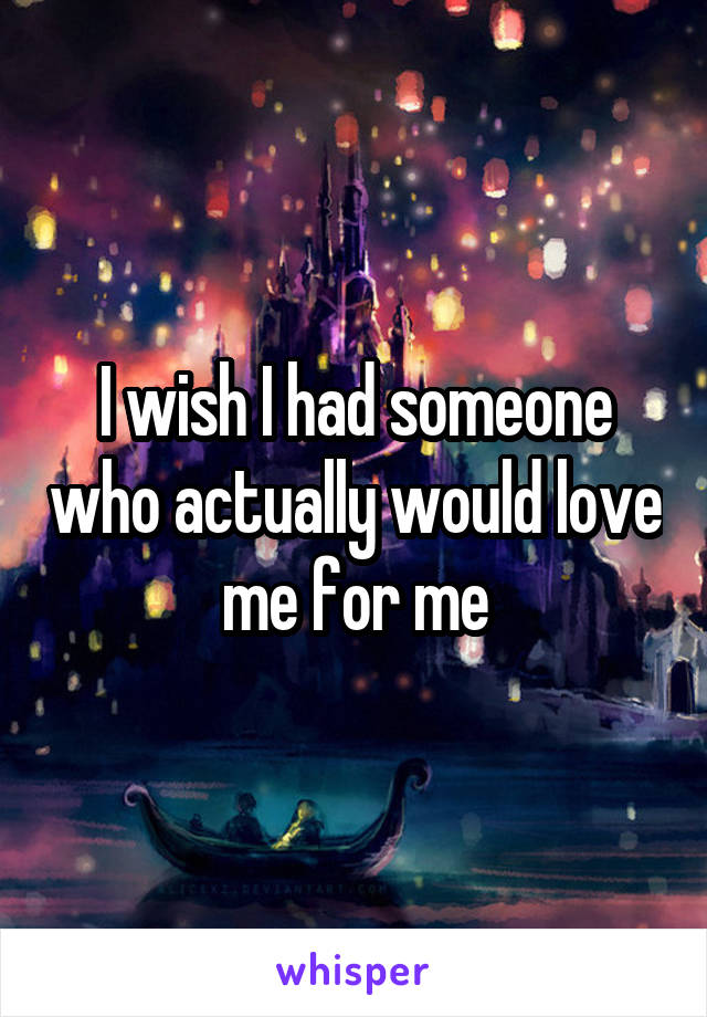 I wish I had someone who actually would love me for me
