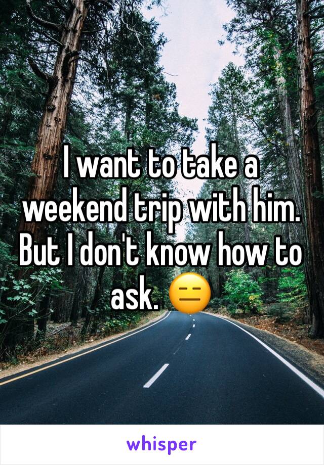 I want to take a weekend trip with him. But I don't know how to ask. 😑