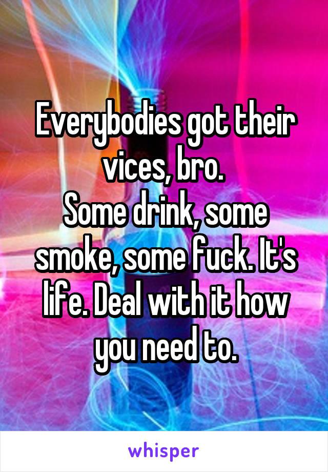 Everybodies got their vices, bro. 
Some drink, some smoke, some fuck. It's life. Deal with it how you need to.