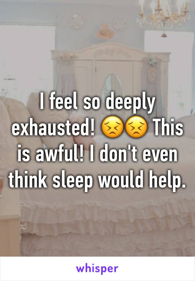 I feel so deeply exhausted! 😣😣 This is awful! I don't even think sleep would help. 