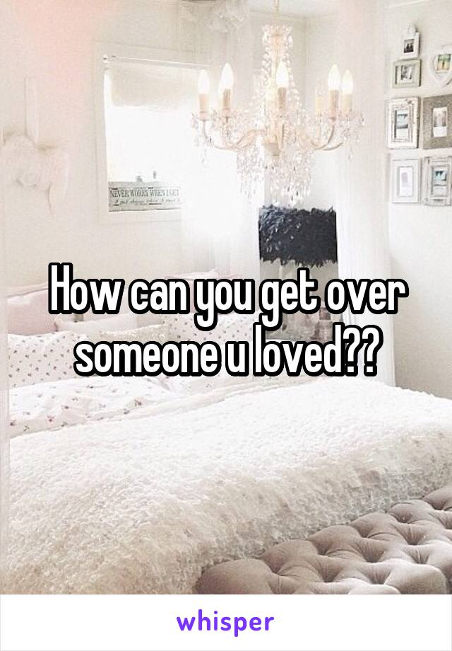 How can you get over someone u loved??