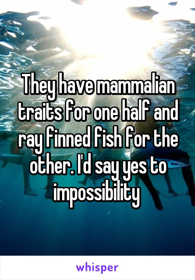 They have mammalian traits for one half and ray finned fish for the other. I'd say yes to impossibility 