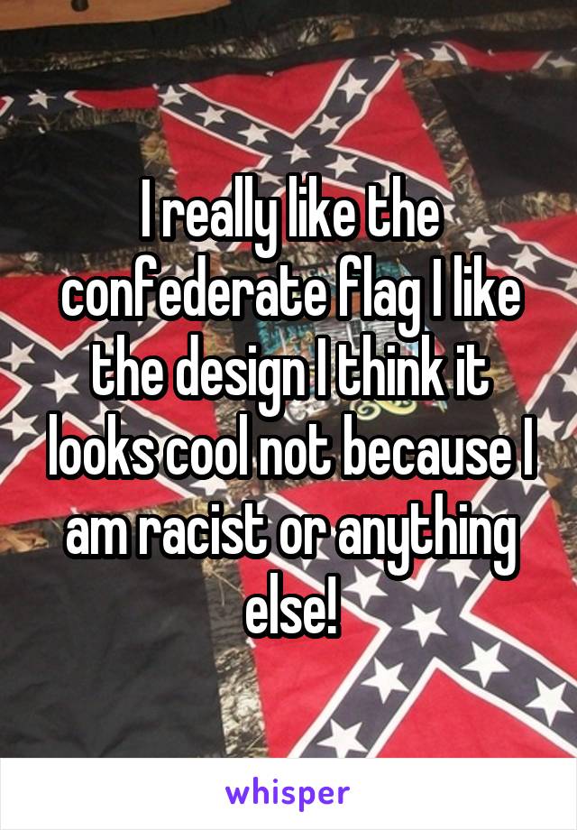 I really like the confederate flag I like the design I think it looks cool not because I am racist or anything else!