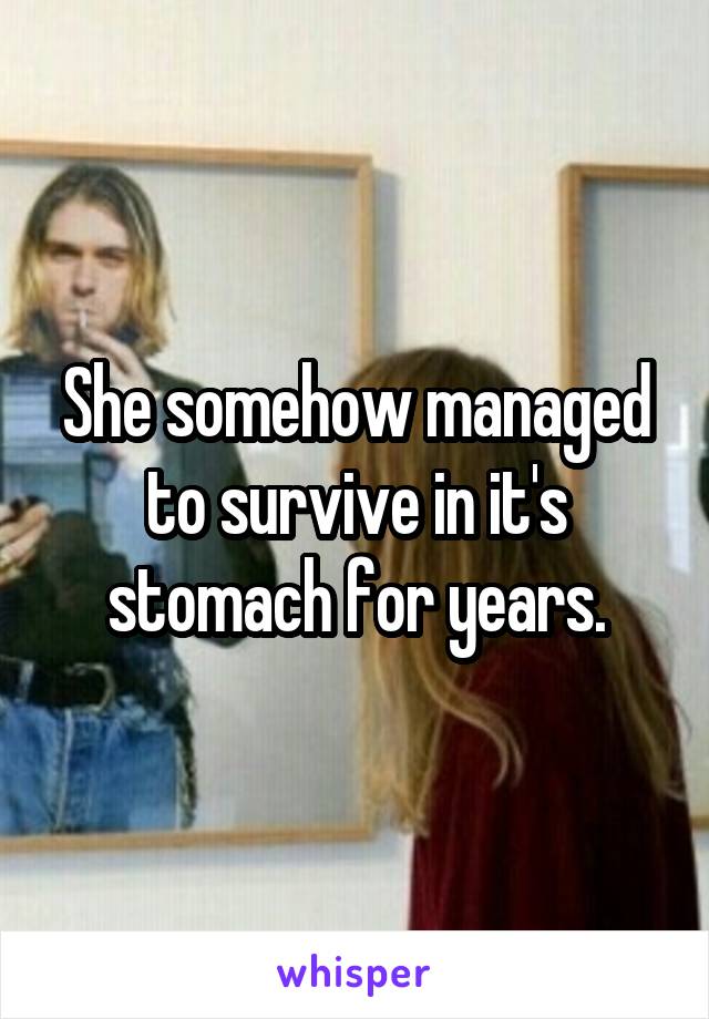 She somehow managed to survive in it's stomach for years.