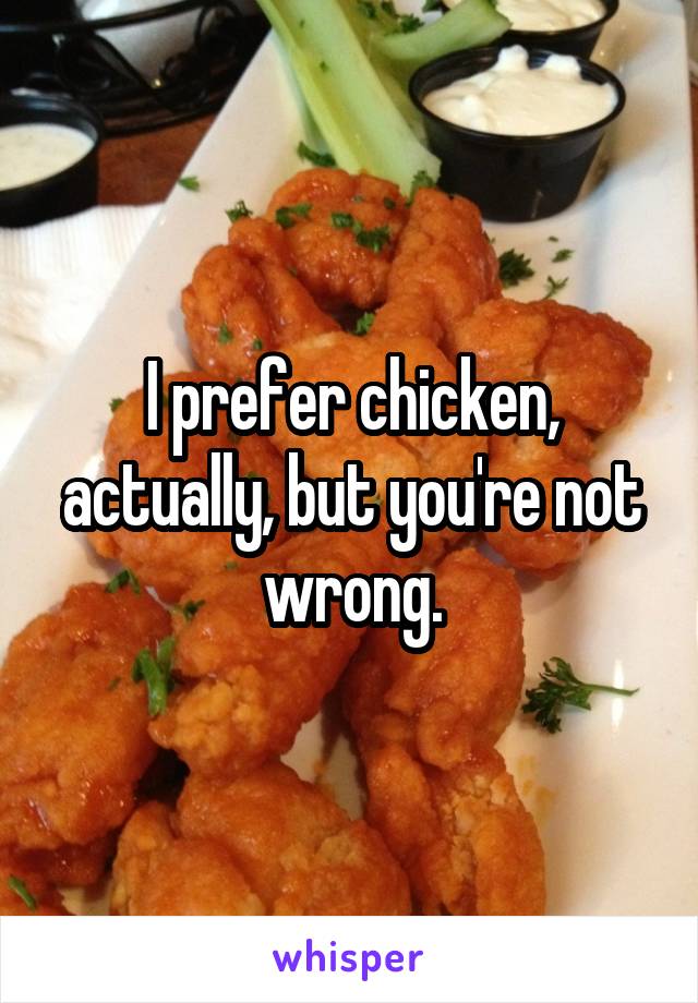 I prefer chicken, actually, but you're not wrong.