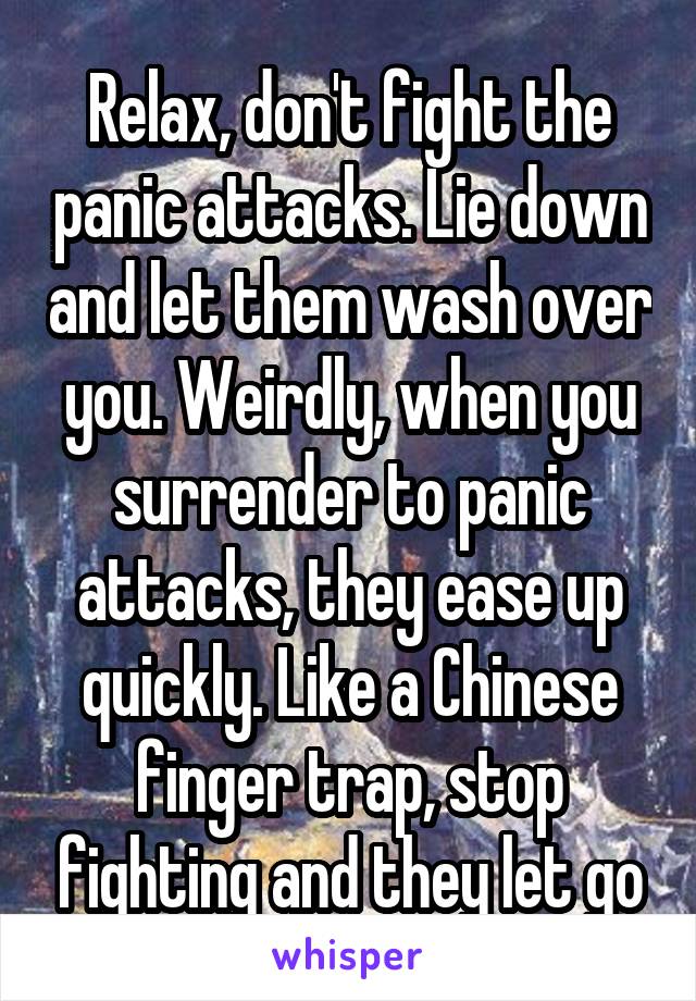 Relax, don't fight the panic attacks. Lie down and let them wash over you. Weirdly, when you surrender to panic attacks, they ease up quickly. Like a Chinese finger trap, stop fighting and they let go
