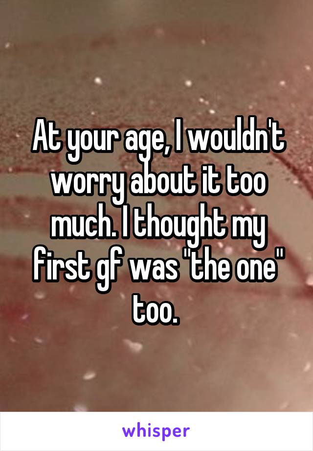 At your age, I wouldn't worry about it too much. I thought my first gf was "the one" too. 